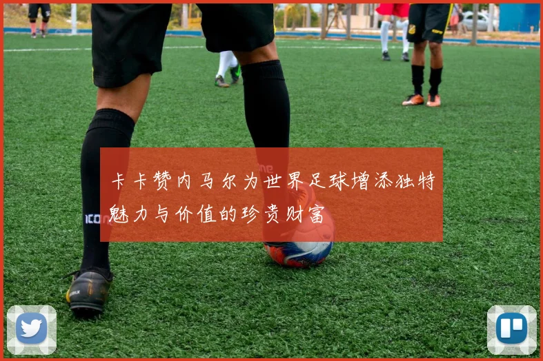 卡卡赞内马尔为世界足球增添独特魅力与价值的珍贵财富