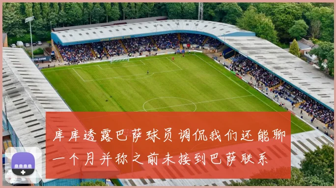 库库透露巴萨球员调侃我们还能聊一个月并称之前未接到巴萨联系