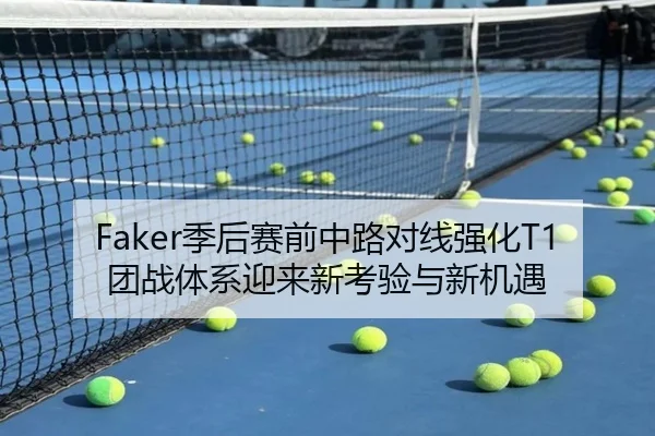 Faker季后赛前中路对线强化T1团战体系迎来新考验与新机遇