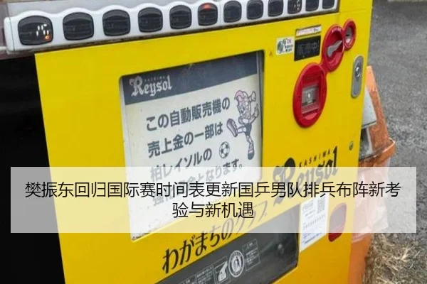 樊振东回归国际赛时间表更新国乒男队排兵布阵新考验与新机遇
